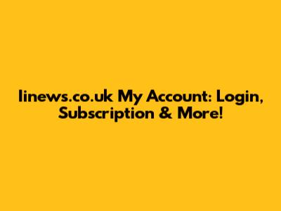 Iinews.co.uk My Account: Login, Subscription & More!