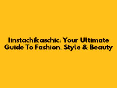 Iinstachikaschic: Your Ultimate Guide To Fashion, Style & Beauty