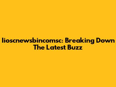 Iioscnewsbincomsc: Breaking Down The Latest Buzz