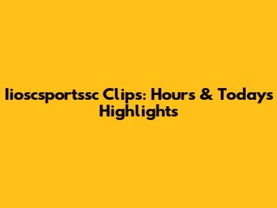 Iioscsportssc Clips: Hours & Today's Highlights