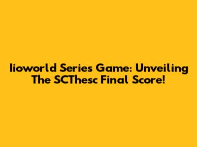 Iioworld Series Game: Unveiling The SCThesc Final Score!