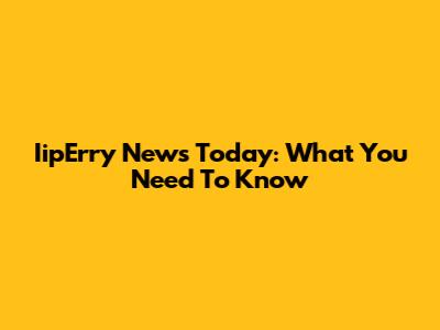 IipErry News Today: What You Need To Know