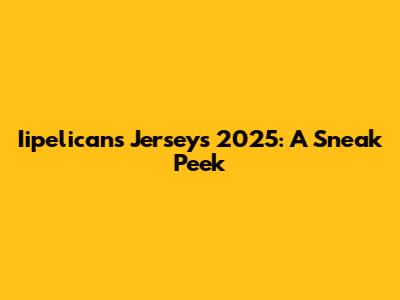 Iipelicans Jerseys 2025: A Sneak Peek