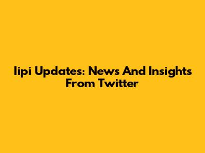 Iipi Updates: News And Insights From Twitter