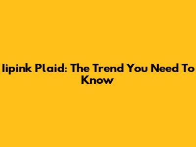 Iipink Plaid: The Trend You Need To Know
