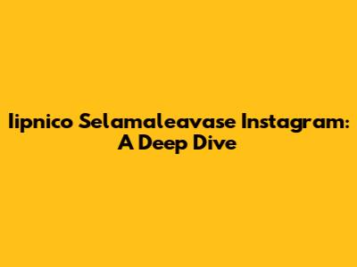 Iipnico Selamaleavase Instagram: A Deep Dive