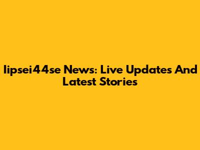 Iipsei44se News: Live Updates And Latest Stories