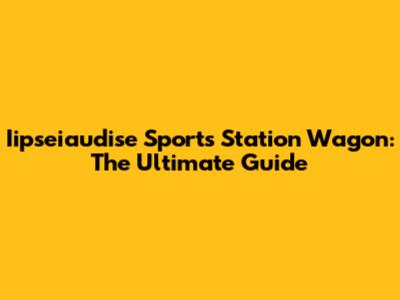 Iipseiaudise Sports Station Wagon: The Ultimate Guide