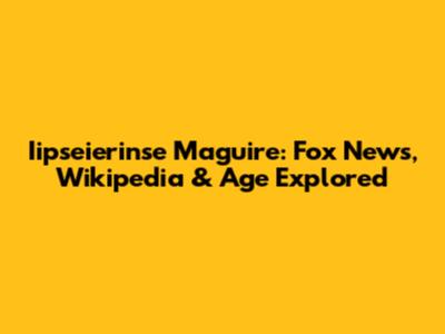Iipseierinse Maguire: Fox News, Wikipedia & Age Explored