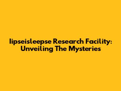 Iipseisleepse Research Facility: Unveiling The Mysteries