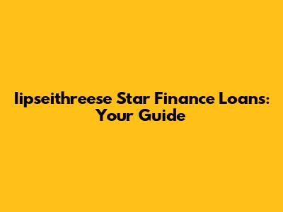 Iipseithreese Star Finance Loans: Your Guide