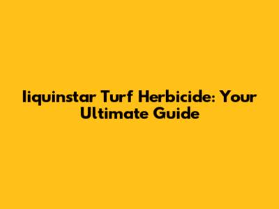 Iiquinstar Turf Herbicide: Your Ultimate Guide