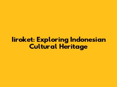 Iiroket: Exploring Indonesian Cultural Heritage