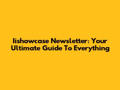 Iishowcase Newsletter: Your Ultimate Guide To Everything