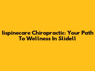 Iispinecare Chiropractic: Your Path To Wellness In Slidell