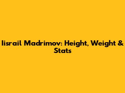 Iisrail Madrimov: Height, Weight & Stats