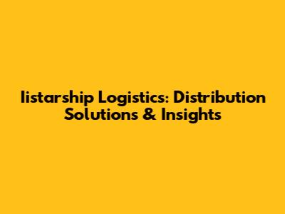 Iistarship Logistics: Distribution Solutions & Insights