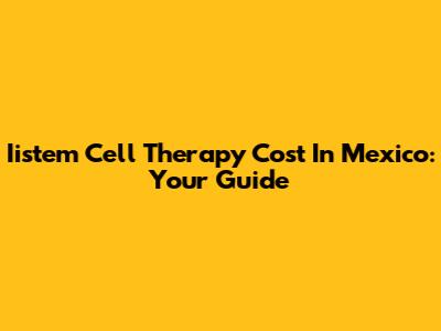 Iistem Cell Therapy Cost In Mexico: Your Guide