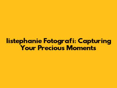 Iistephanie Fotografi: Capturing Your Precious Moments
