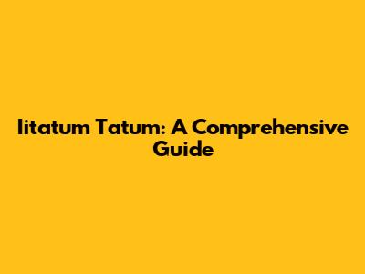 Iitatum Tatum: A Comprehensive Guide