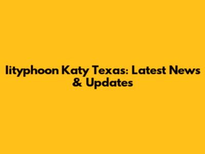 Iityphoon Katy Texas: Latest News & Updates