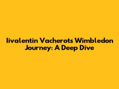 Iivalentin Vacherot's Wimbledon Journey: A Deep Dive