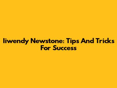 Iiwendy Newstone: Tips And Tricks For Success