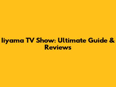Iiyama TV Show: Ultimate Guide & Reviews