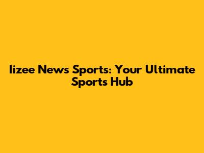 Iizee News Sports: Your Ultimate Sports Hub