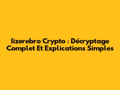 Iizerebro Crypto : Décryptage Complet Et Explications Simples