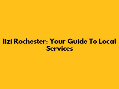 Iizi Rochester: Your Guide To Local Services