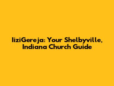 IiziGereja: Your Shelbyville, Indiana Church Guide
