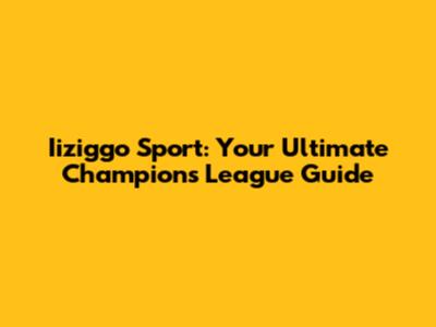 Iiziggo Sport: Your Ultimate Champions League Guide