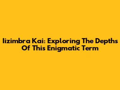 Iizimbra Kai: Exploring The Depths Of This Enigmatic Term