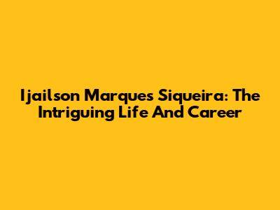 Ijailson Marques Siqueira: The Intriguing Life And Career