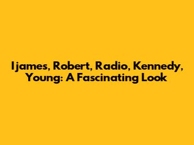Ijames, Robert, Radio, Kennedy, Young: A Fascinating Look