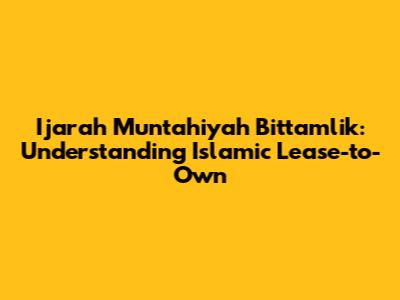 Ijarah Muntahiyah Bittamlik: Understanding Islamic Lease-to-Own