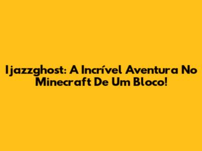 Ijazzghost: A Incrível Aventura No Minecraft De Um Bloco!