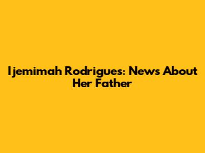 Ijemimah Rodrigues: News About Her Father