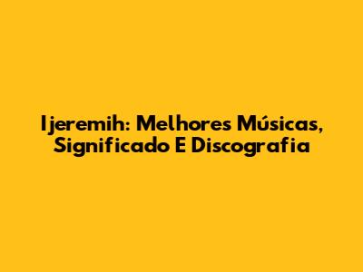 Ijeremih: Melhores Músicas, Significado E Discografia