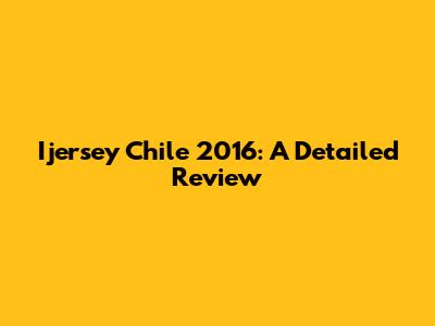Ijersey Chile 2016: A Detailed Review