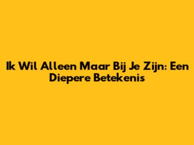 Ik Wil Alleen Maar Bij Je Zijn: Een Diepere Betekenis