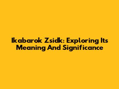 Ikabarok Zsidk: Exploring Its Meaning And Significance