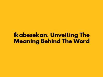 Ikabesekan: Unveiling The Meaning Behind The Word