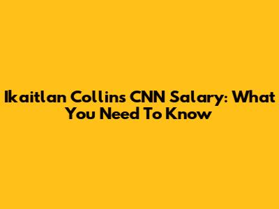 Ikaitlan Collins' CNN Salary: What You Need To Know