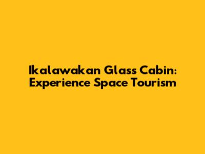 Ikalawakan Glass Cabin: Experience Space Tourism