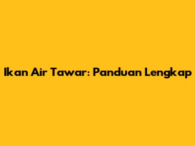 Ikan Air Tawar: Panduan Lengkap