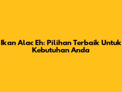 Ikan Alac Eh: Pilihan Terbaik Untuk Kebutuhan Anda
