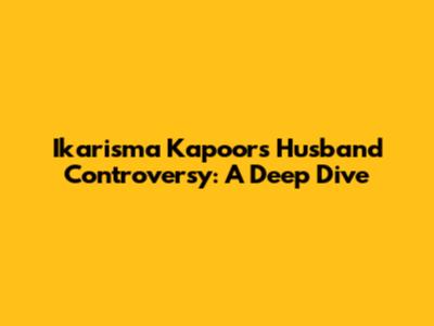 Ikarisma Kapoor's Husband Controversy: A Deep Dive
