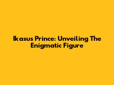 Ikasus Prince: Unveiling The Enigmatic Figure